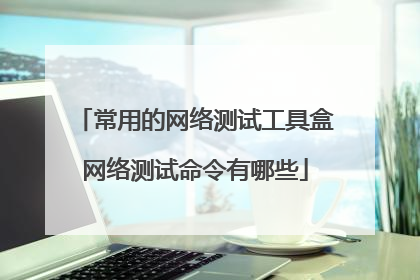 常用的网络测试工具盒网络测试命令有哪些
