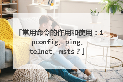 常用命令的作用和使用:ipconfig、ping、telnet、msts?