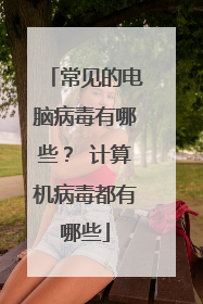 常见的电脑病毒有哪些? 计算机病毒都有哪些