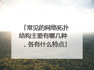 常见的网络拓扑结构主要有哪几种，各有什么特点