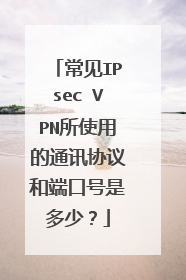 常见IPsec VPN所使用的通讯协议和端口号是多少？