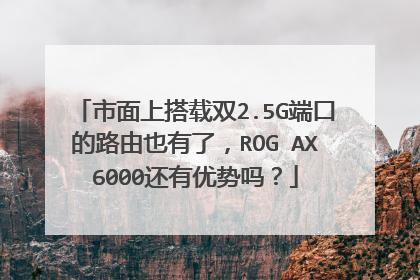 市面上搭载双2.5G端口的路由也有了，ROG AX6000还有优势吗？
