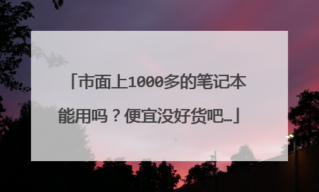 市面上1000多的笔记本能用吗?便宜没好货吧…