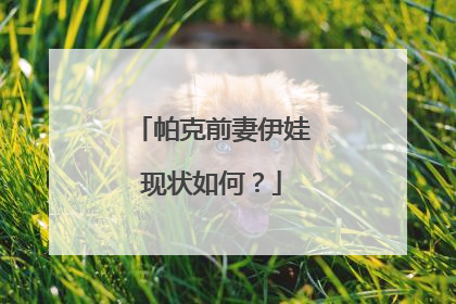 帕克前妻伊娃现状如何？