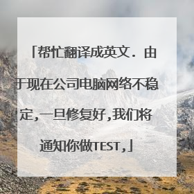 帮忙翻译成英文. 由于现在公司电脑网络不稳定,一旦修复好,我们将通知你做TEST,