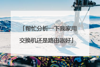 帮忙分析一下我家用交换机还是路由器好