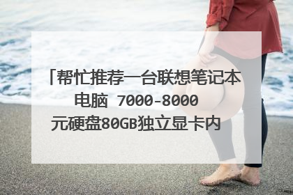帮忙推荐一台联想笔记本电脑 7000-8000元硬盘80GB独立显卡内存大小512MB 外观流行 顺便带个价格走势图