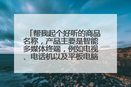 帮我起个好听的商品名称,产品主要是智能多媒体终端,例如电视、电话机以及平板电脑。谢谢!不甚感激!