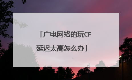 广电网络的玩CF延迟太高怎么办