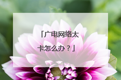 广电网络太卡怎么办？