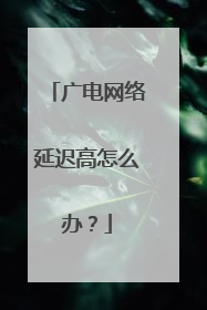 广电网络延迟高怎么办？