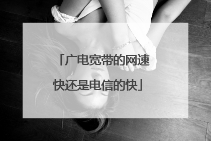 广电宽带的网速快还是电信的快