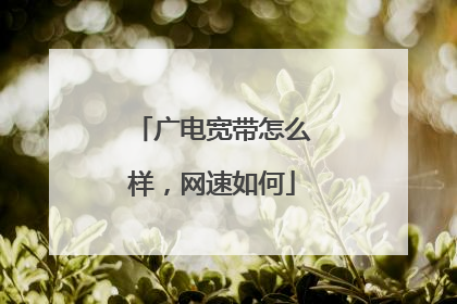 广电宽带怎么样,网速如何