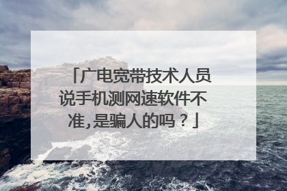 广电宽带技术人员说手机测网速软件不准,是骗人的吗?