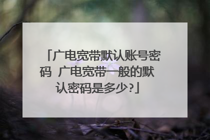 广电宽带默认账号密码 广电宽带一般的默认密码是多少?