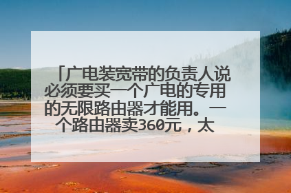 广电装宽带的负责人说必须要买一个广电的专用的无限路由器才能用。一个路由器卖360元，太贵我就没买，