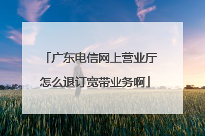 广东电信网上营业厅怎么退订宽带业务啊