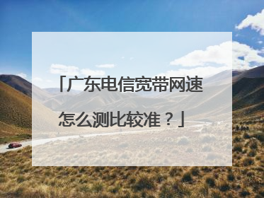 广东电信宽带网速怎么测比较准？