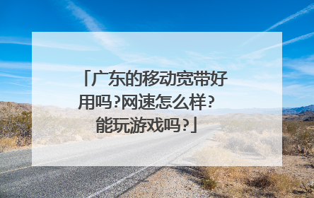 广东的移动宽带好用吗?网速怎么样?能玩游戏吗?