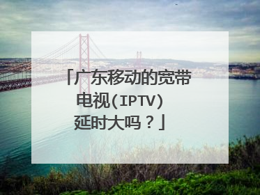 广东移动的宽带电视(IPTV)延时大吗?