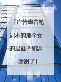 广告惠普笔记本的那个女的是谁？如题 谢谢了