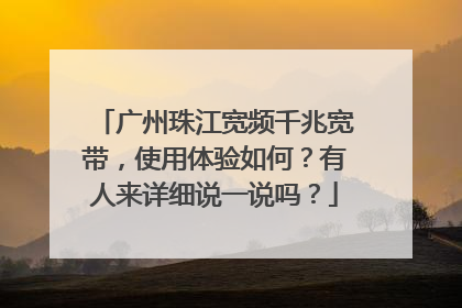 广州珠江宽频千兆宽带，使用体验如何？有人来详细说一说吗？