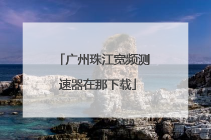 广州珠江宽频测速器在那下载