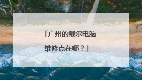 广州的戴尔电脑维修点在哪？