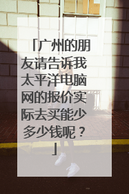 广州的朋友请告诉我太平洋电脑网的报价实际去买能少多少钱呢?