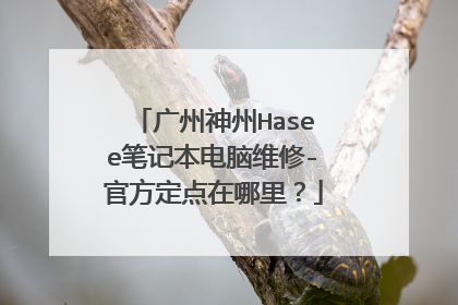 广州神州Hasee笔记本电脑维修-官方定点在哪里？