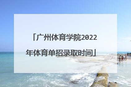 广州体育学院2022年体育单招录取时间