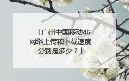 广州中国移动4G网络上传和下载速度分别是多少?
