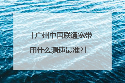 广州中国联通宽带用什么测速最准?