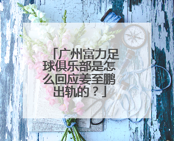 广州富力足球俱乐部是怎么回应姜至鹏出轨的？