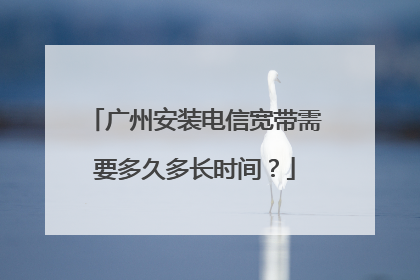 广州安装电信宽带需要多久多长时间?