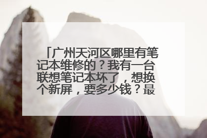 广州天河区哪里有笔记本维修的?我有一台联想笔记本坏了,想换个新屏,要多少钱?最好是在岗顶的