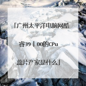 广州太平洋电脑网酷睿39丨00的CPu蕊片产家是什么