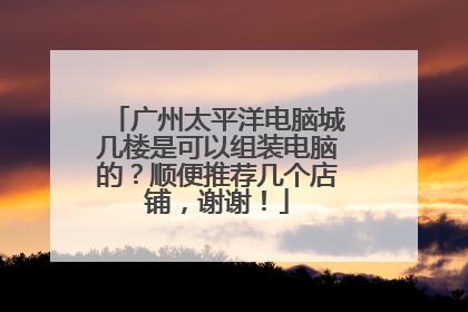 广州太平洋电脑城几楼是可以组装电脑的？顺便推荐几个店铺，谢谢！
