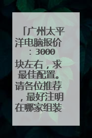 广州太平洋电脑报价:3000块左右,求最佳配置。请各位推荐,最好注明在哪家组装