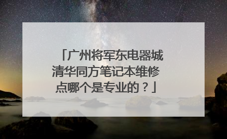 广州将军东电器城清华同方笔记本维修点哪个是专业的?