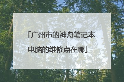 广州市的神舟笔记本电脑的维修点在哪
