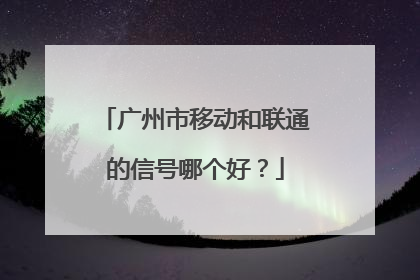 广州市移动和联通的信号哪个好？