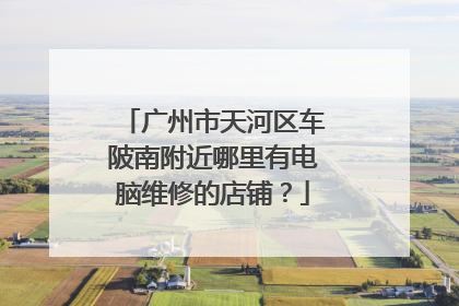 广州市天河区车陂南附近哪里有电脑维修的店铺?