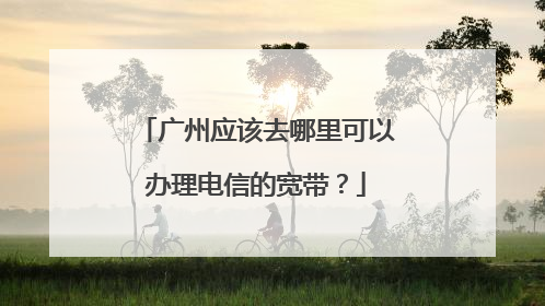 广州应该去哪里可以办理电信的宽带?
