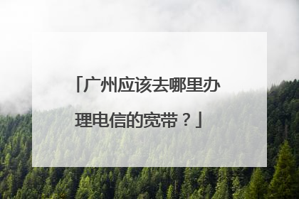广州应该去哪里办理电信的宽带?