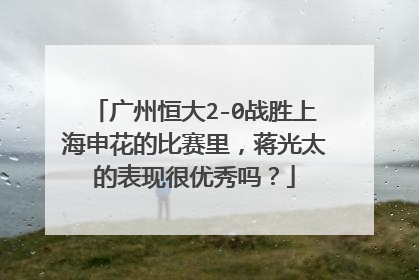 广州恒大2-0战胜上海申花的比赛里，蒋光太的表现很优秀吗？