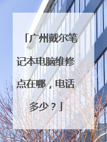 广州戴尔笔记本电脑维修点在哪,电话多少?