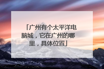 广州有个太平洋电脑城,它在广州的哪里,具体位置