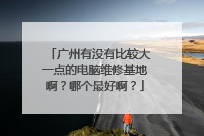 广州有没有比较大一点的电脑维修基地啊？哪个最好啊？
