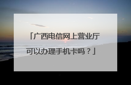 广西电信网上营业厅可以办理手机卡吗?